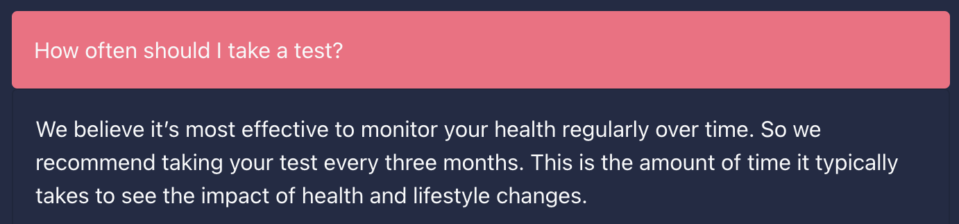 Graphic states: How often should I take a test? We believe it's most effective to monitor your health regularly over time. So we recommend taking your test every three months. This is the amount of time it typically takes to see the impact of health and lifestyle changes.